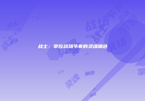 战士：掌控战场节奏的灵魂角色