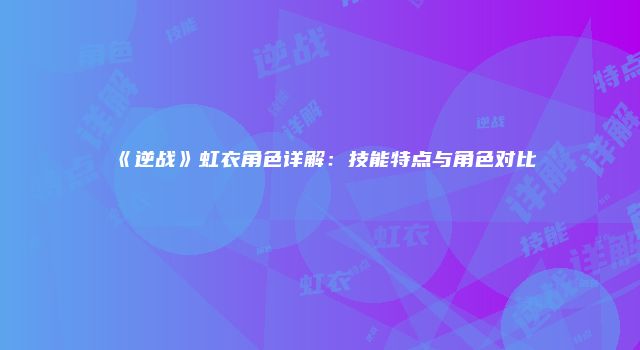 《逆战》虹衣角色详解：技能特点与角色对比