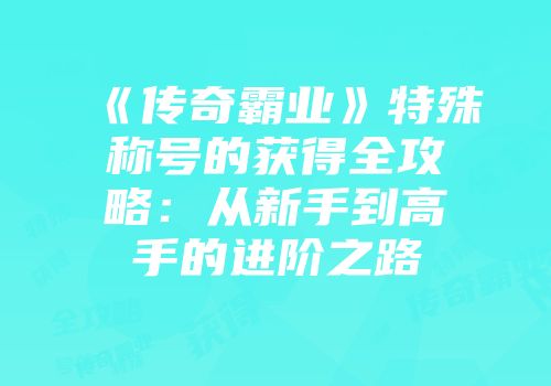 《传奇霸业》特殊称号的获得全攻略：从新手到高手的进阶之路
