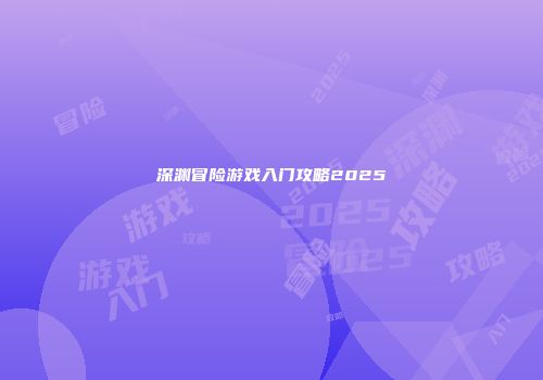 深渊冒险游戏入门攻略2025