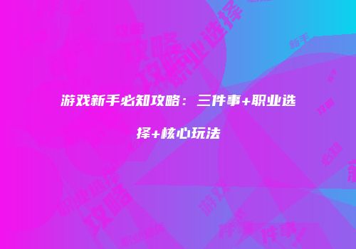 游戏新手必知攻略:三件事+职业选择+核心玩法