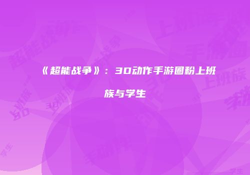 《超能战争》：3D动作手游圈粉上班族与学生