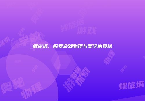 螺旋塔:探索游戏物理与美学的奥秘