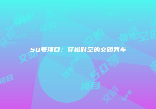 50号项目：穿梭时空的文明列车