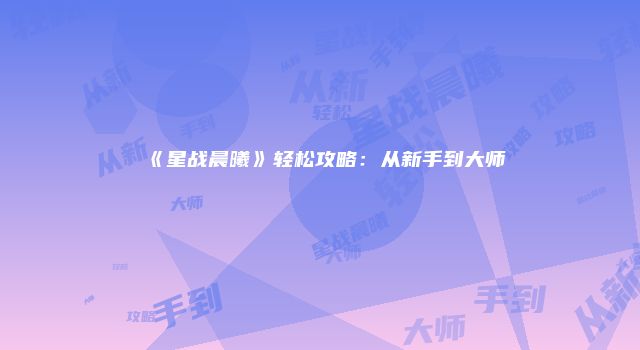 《星战晨曦》轻松攻略:从新手到大师