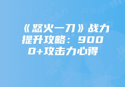 《怒火一刀》战力提升攻略:9000+攻击力心得