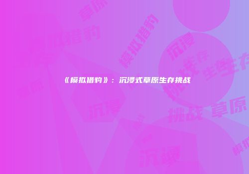 《模拟猎豹》：沉浸式草原生存挑战