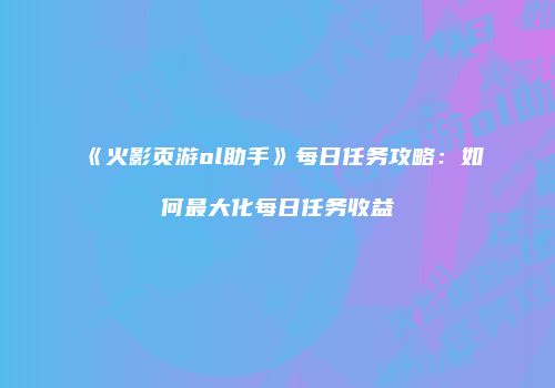 《火影页游ol助手》每日任务攻略：如何最大化每日任务收益