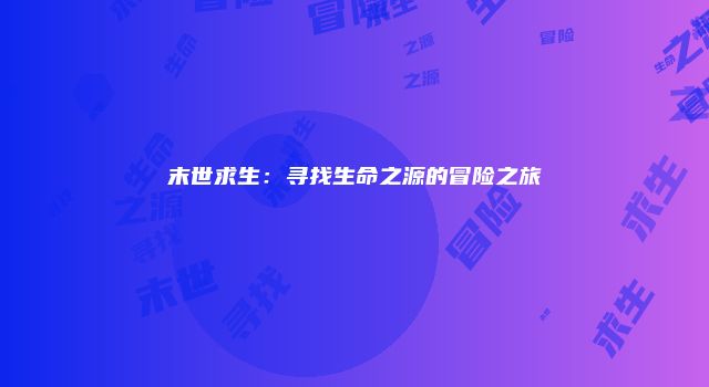 末世求生：寻找生命之源的冒险之旅
