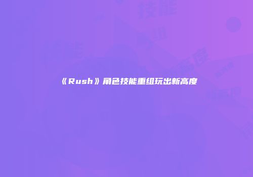《Rush》角色技能重组玩出新高度