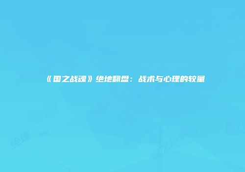 《国之战魂》绝地翻盘：战术与心理的较量