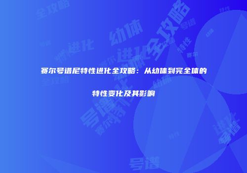 赛尔号谱尼特性进化全攻略:从幼体到完全体的特性变化及其影响