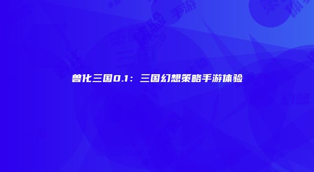 兽化三国0.1：三国幻想策略手游体验
