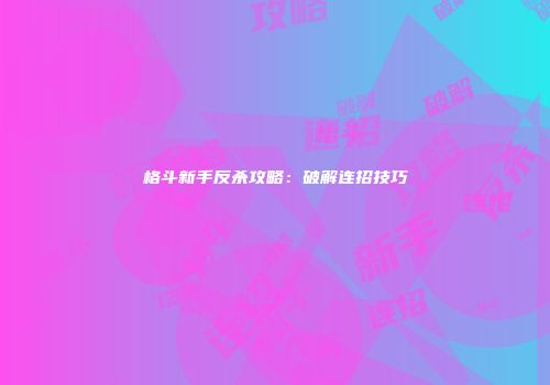 格斗新手反杀攻略：破解连招技巧