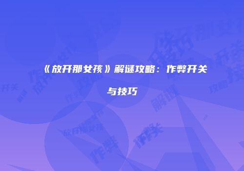《放开那女孩》解谜攻略:作弊开关与技巧