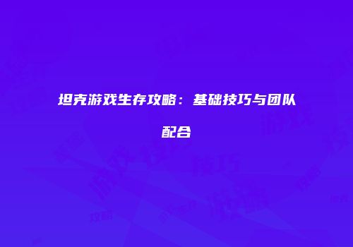 坦克游戏生存攻略:基础技巧与团队配合