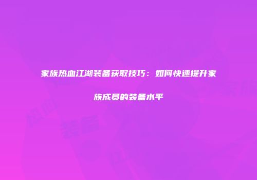 家族热血江湖装备获取技巧：如何快速提升家族成员的装备水平