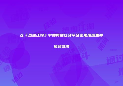 在《热血江湖》中如何通过战斗经验来增加生命值和武防