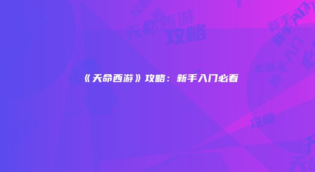 《天命西游》攻略：新手入门必看