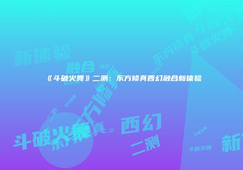 《斗破火舞》二测:东方修真西幻融合新体验