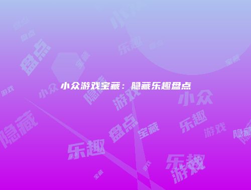 小众游戏宝藏:隐藏乐趣盘点