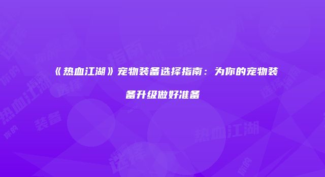 《热血江湖》宠物装备选择指南：为你的宠物装备升级做好准备