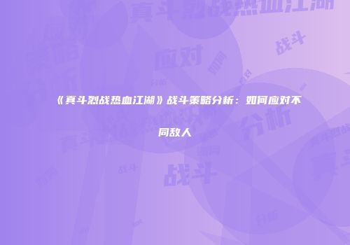 《真斗烈战热血江湖》战斗策略分析：如何应对不同敌人