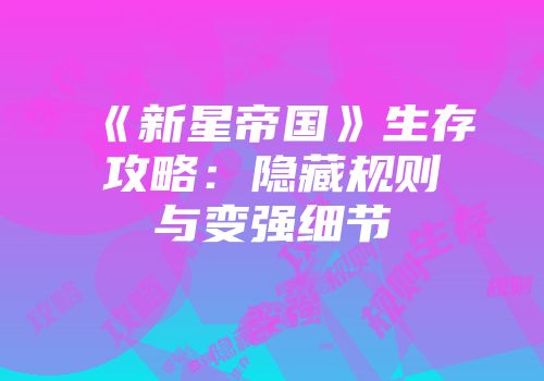 《新星帝国》生存攻略:隐藏规则与变强细节