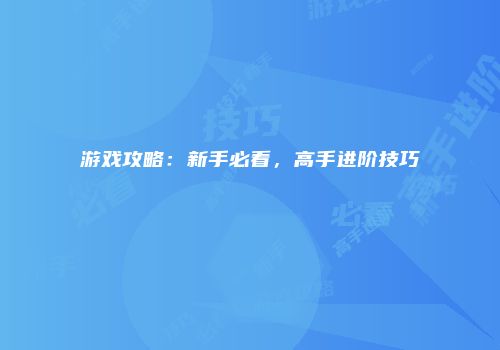 游戏攻略：新手必看，高手进阶技巧