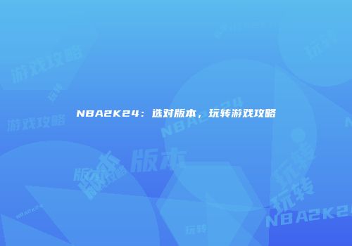NBA2K24：选对版本，玩转游戏攻略