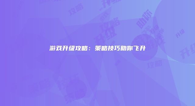 游戏升级攻略：策略技巧助你飞升