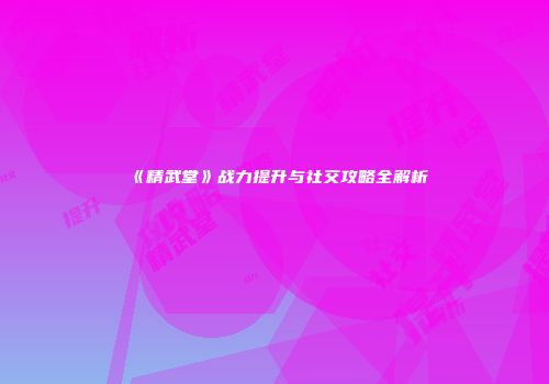 《精武堂》战力提升与社交攻略全解析