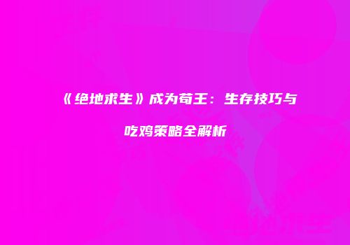 《绝地求生》成为苟王：生存技巧与吃鸡策略全解析