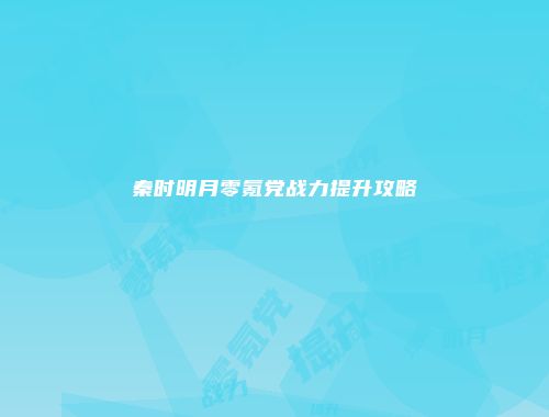 秦时明月零氪党战力提升攻略