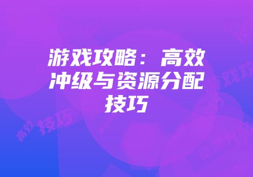 游戏攻略：高效冲级与资源分配技巧