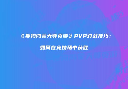 《搜狗鸿蒙天尊页游》PVP对战技巧:如何在竞技场中获胜