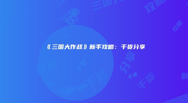 《三国大作战》新手攻略：干货分享