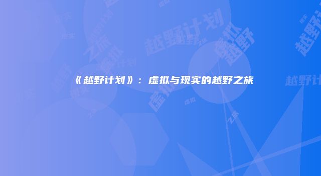 《越野计划》：虚拟与现实的越野之旅