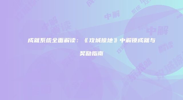 成就系统全面解读:《攻城掠地》中解锁成就与奖励指南