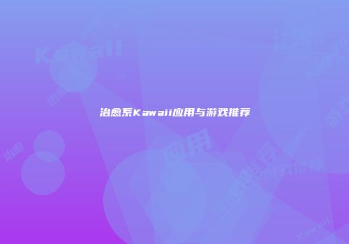 治愈系Kawaii应用与游戏推荐