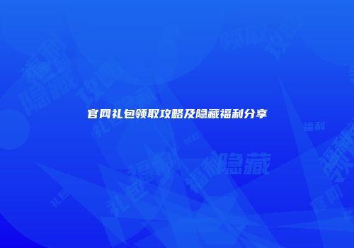 官网礼包领取攻略及隐藏福利分享