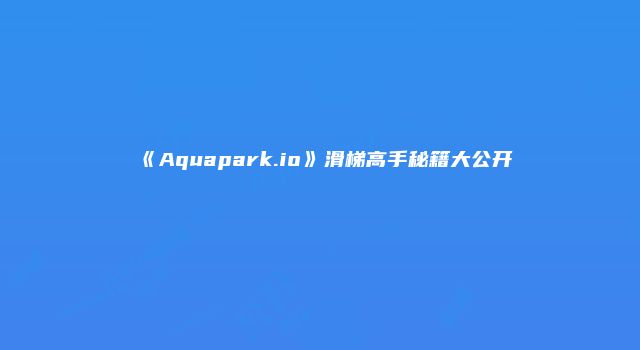《Aquapark.io》滑梯高手秘籍大公开