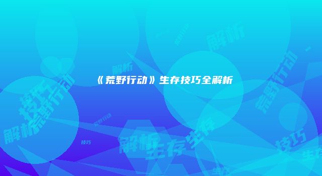 《荒野行动》生存技巧全解析