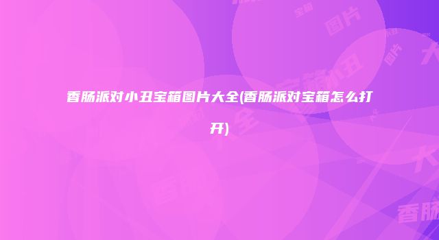 香肠派对小丑宝箱图片大全(香肠派对宝箱怎么打开)