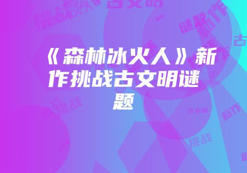 《森林冰火人》新作挑战古文明谜题