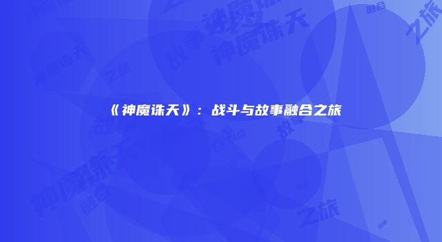 《神魔诛天》：战斗与故事融合之旅