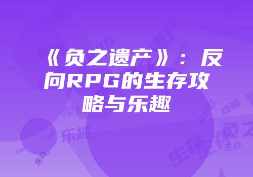 《负之遗产》：反向RPG的生存攻略与乐趣