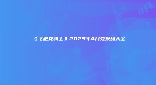 《飞吧龙骑士》2025年4月兑换码大全