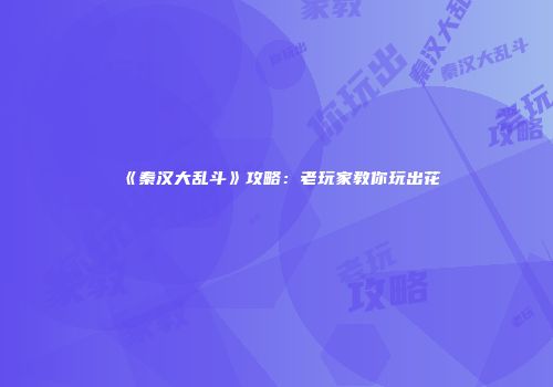 《秦汉大乱斗》攻略：老玩家教你玩出花