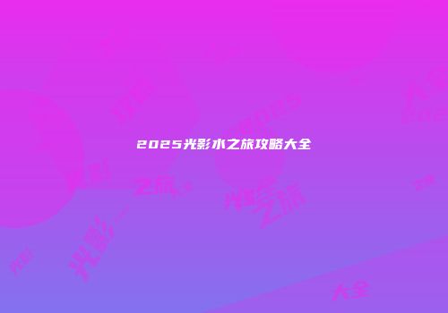 2025光影水之旅攻略大全